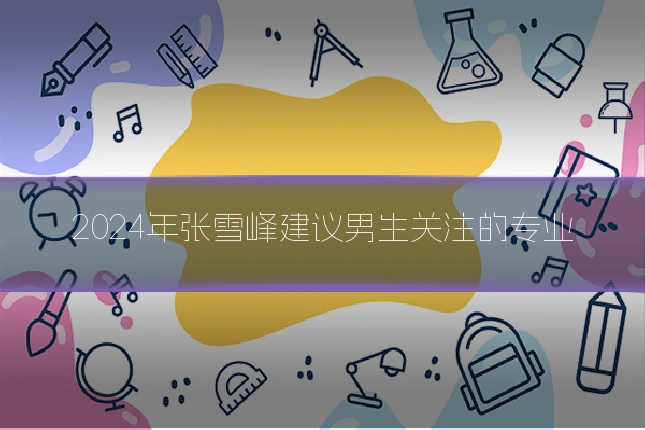 2024年张雪峰建议男生关注的专业