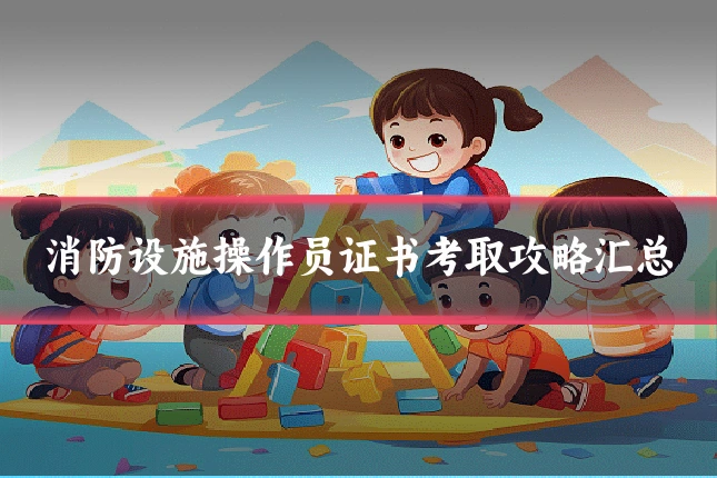 消防设施操作员证书考取攻略汇总