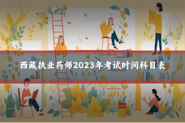 西藏执业药师2023年考试时间科目表