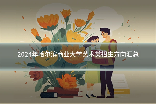 2024年哈尔滨商业大学艺术类招生方向汇总