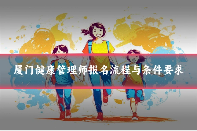 厦门健康管理师报名流程与条件要求