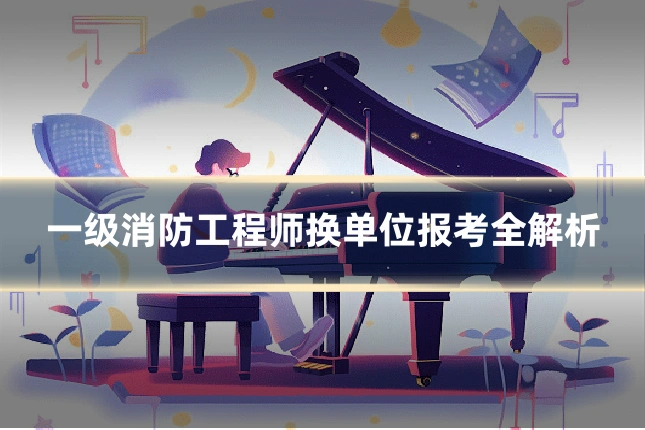 一级消防工程师换单位报考全解析