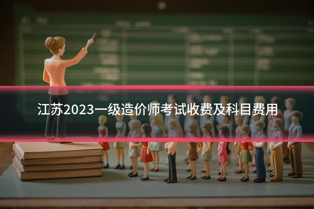 江苏2023一级造价师考试收费及科目费用