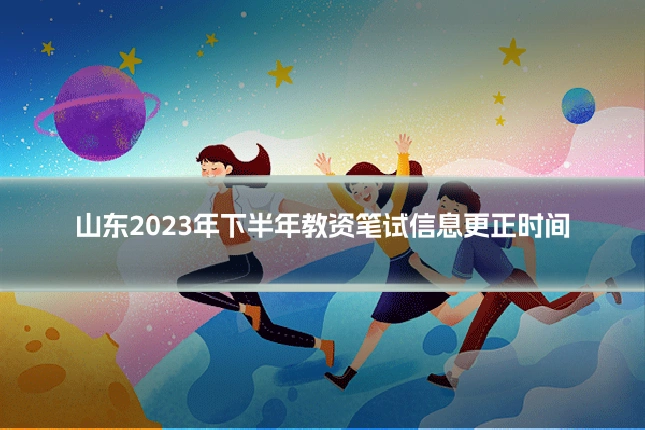 山东2023年下半年教资笔试信息更正时间