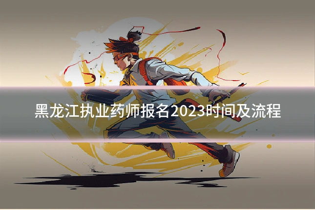 黑龙江执业药师报名2023时间及流程