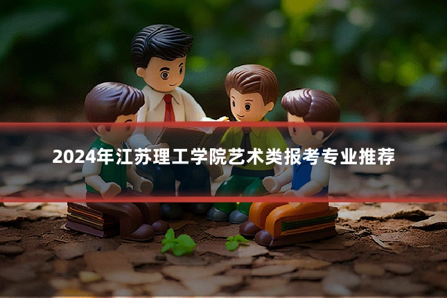 2024年江苏理工学院艺术类报考专业推荐