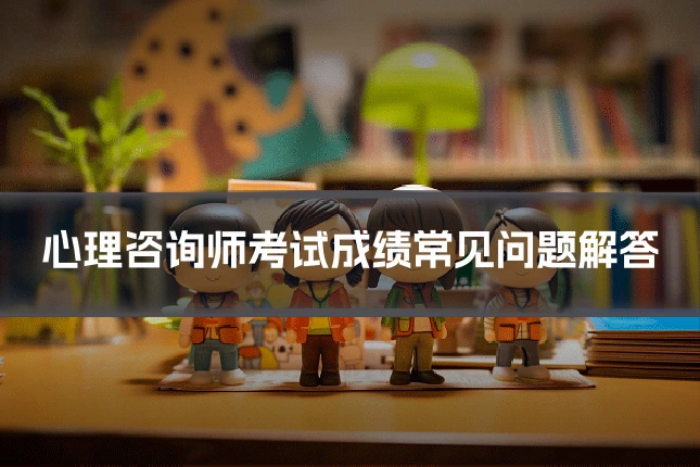 心理咨询师考试成绩常见问题解答