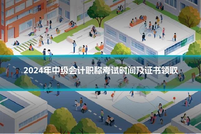2024年中级会计职称考试时间及证书领取