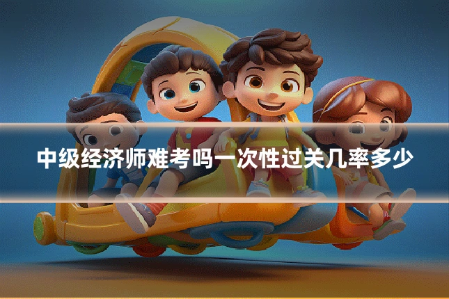 中级经济师难考吗一次性过关几率多少