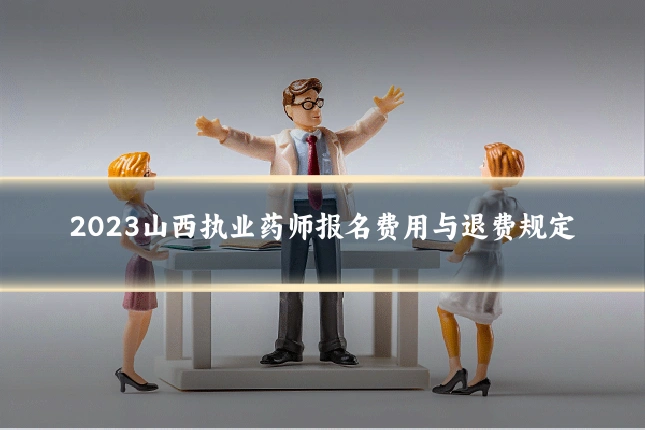 2023山西执业药师报名费用与退费规定