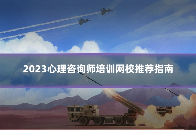 2023心理咨询师培训网校推荐指南