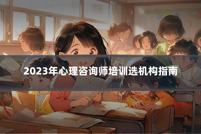 2023年心理咨询师培训选机构指南