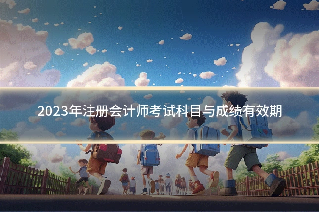 2023年注册会计师考试科目与成绩有效期