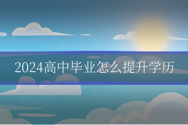 2024高中毕业怎么提升学历