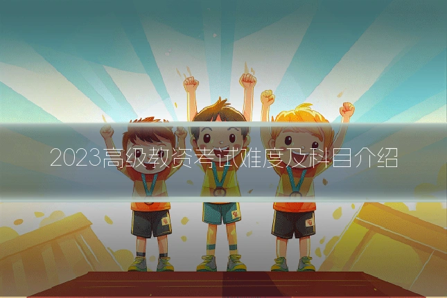 2023高级教资考试难度及科目介绍