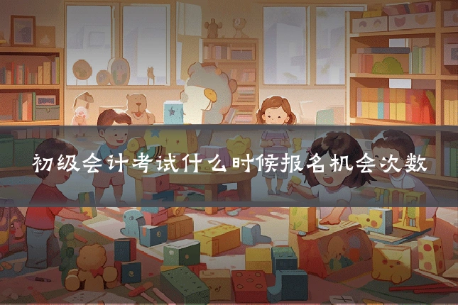 初级会计考试什么时候报名机会次数
