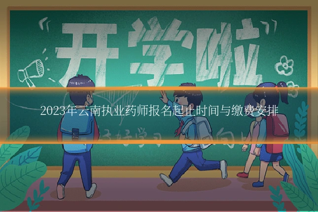 2023年云南执业药师报名起止时间与缴费安排