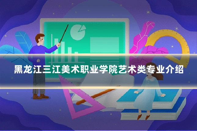 黑龙江三江美术职业学院艺术类专业介绍