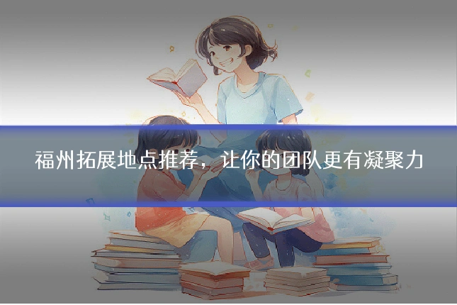 福州拓展地点推荐，让你的团队更有凝聚力