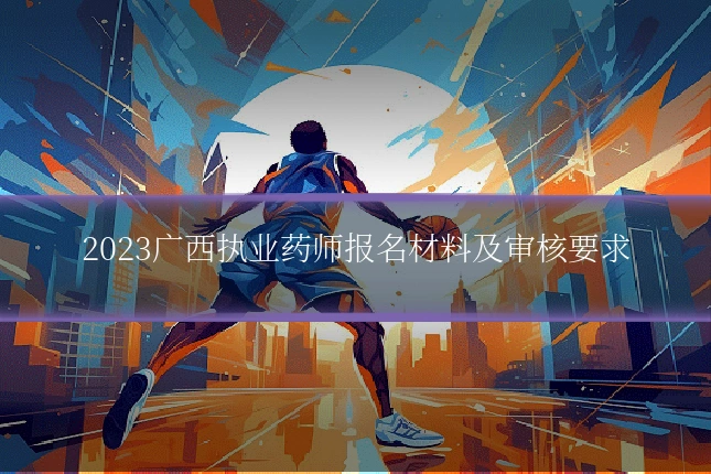 2023广西执业药师报名材料及审核要求