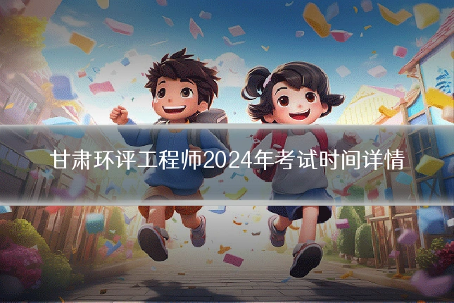 甘肃环评工程师2024年考试时间详情