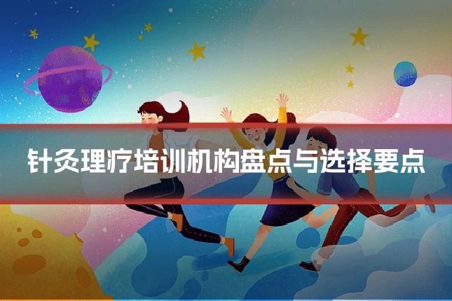 针灸理疗培训机构盘点与选择要点