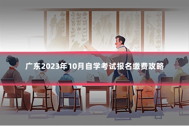 广东2023年10月自学考试报名缴费攻略