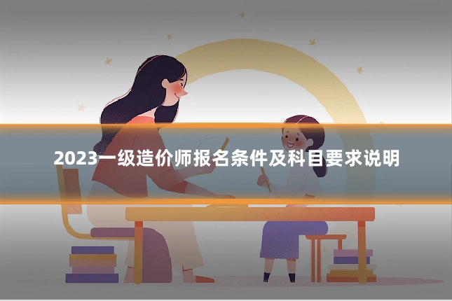 2023一级造价师报名条件及科目要求说明