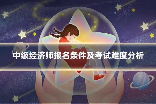 中级经济师报名条件及考试难度分析