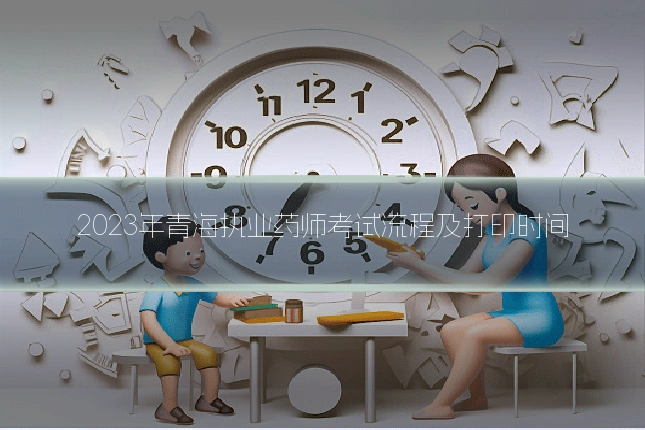 2023年青海执业药师考试流程及打印时间