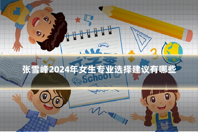 张雪峰2024年女生专业选择建议有哪些