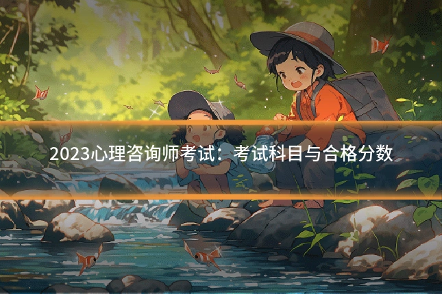 2023心理咨询师考试：考试科目与合格分数