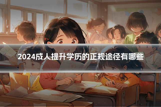 2024成人提升学历的正规途径有哪些