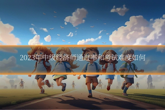 2023年中级经济师通过率和考试难度如何