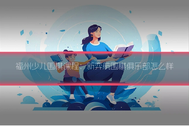 福州少儿围棋课程：新弈航围棋俱乐部怎么样