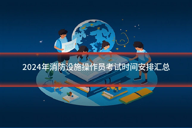 2024年消防设施操作员考试时间安排汇总