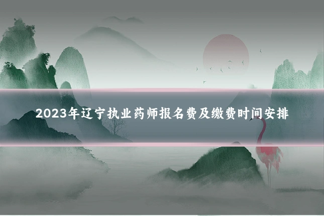 2023年辽宁执业药师报名费及缴费时间安排