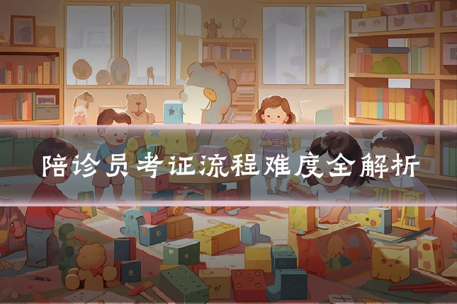 陪诊员考证流程难度全解析