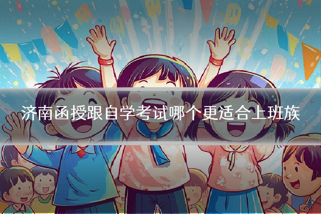 济南函授跟自学考试哪个更适合上班族