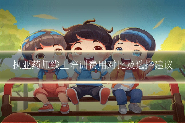 执业药师线上培训费用对比及选择建议