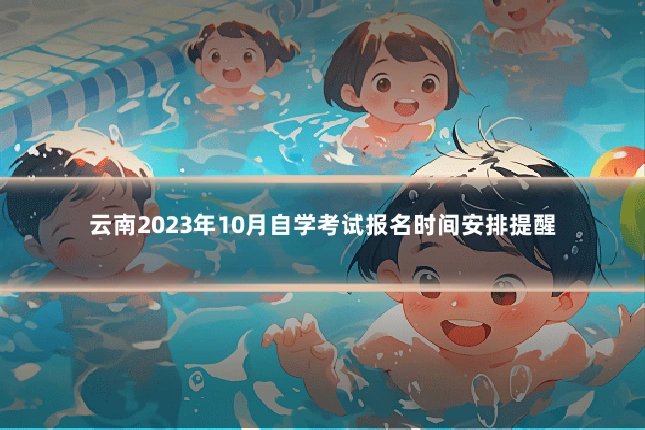 云南2023年10月自学考试报名时间安排提醒