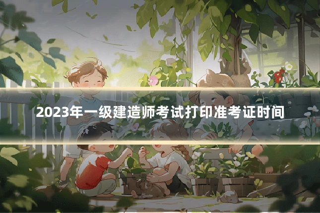 2023年一级建造师考试打印准考证时间