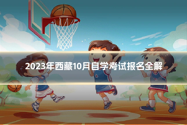 2023年西藏10月自学考试报名全解