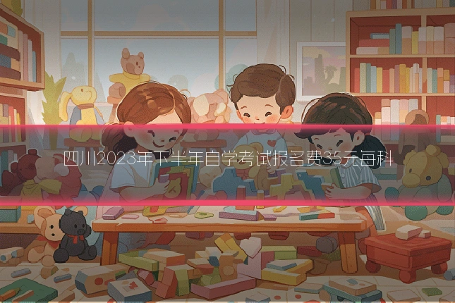 四川2023年下半年自学考试报名费35元每科