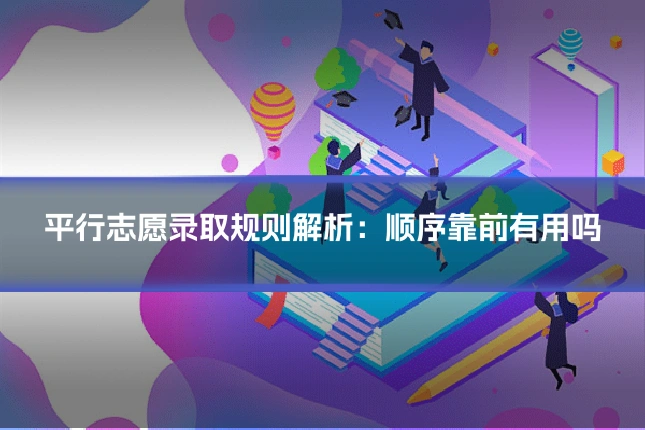 平行志愿录取规则解析：顺序靠前有用吗