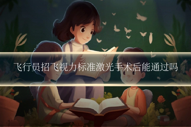 飞行员招飞视力标准激光手术后能通过吗