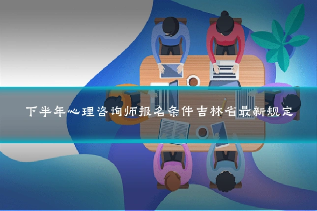 下半年心理咨询师报名条件吉林省最新规定