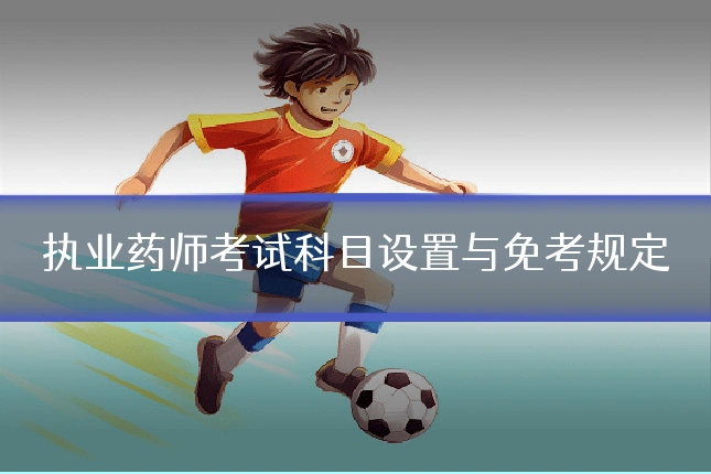执业药师考试科目设置与免考规定
