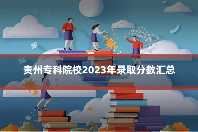 贵州专科院校2023年录取分数汇总