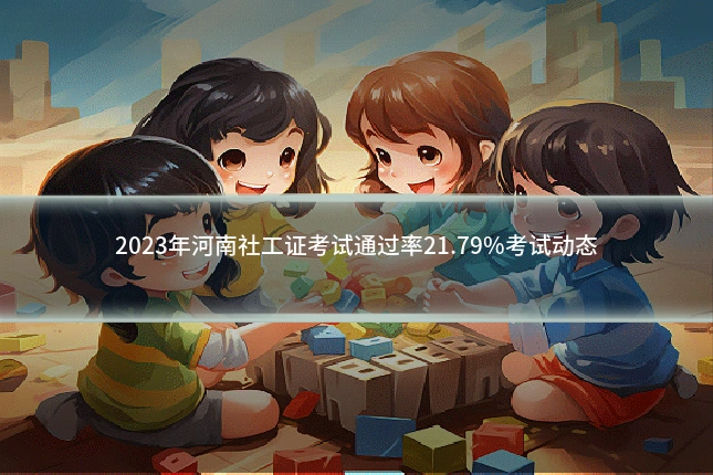 2023年河南社工证考试通过率21.79%考试动态
